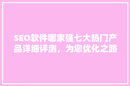 SEO软件哪家强七大热门产品详细评测，为您优化之路
