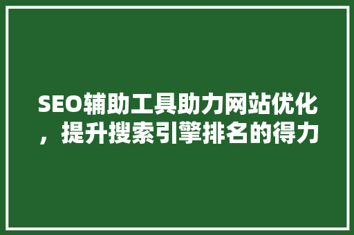 SEO辅助工具助力网站优化，提升搜索引擎排名的得力助手