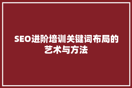 SEO进阶培训关键词布局的艺术与方法