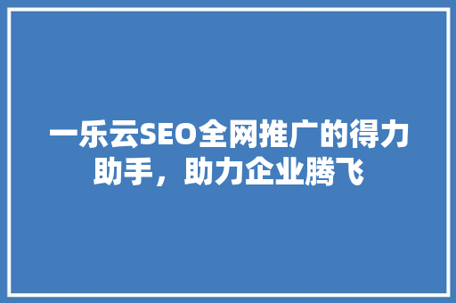 一乐云SEO全网推广的得力助手，助力企业腾飞