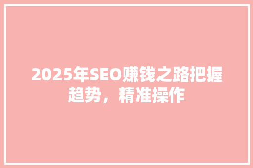 2025年SEO赚钱之路把握趋势，精准操作