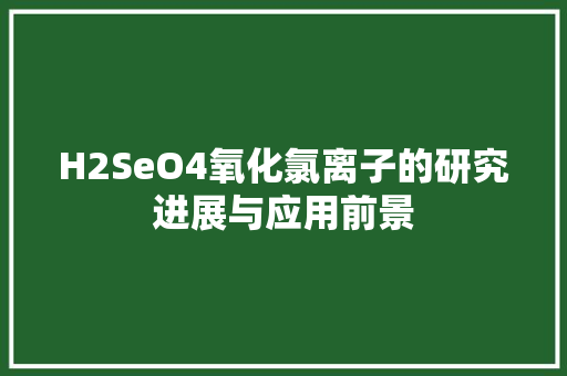 H2SeO4氧化氯离子的研究进展与应用前景