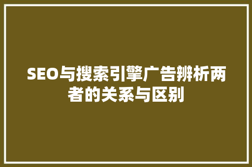 SEO与搜索引擎广告辨析两者的关系与区别