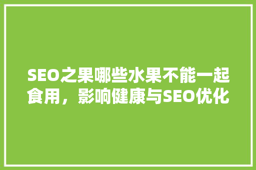 SEO之果哪些水果不能一起食用，影响健康与SEO优化