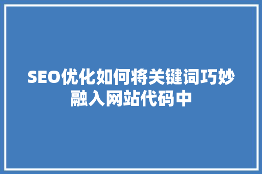 SEO优化如何将关键词巧妙融入网站代码中