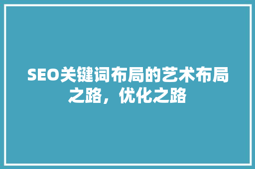 SEO关键词布局的艺术布局之路，优化之路