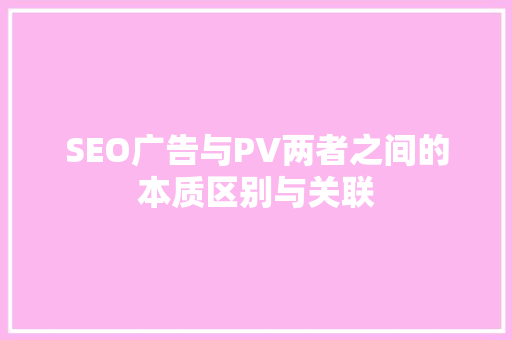 SEO广告与PV两者之间的本质区别与关联