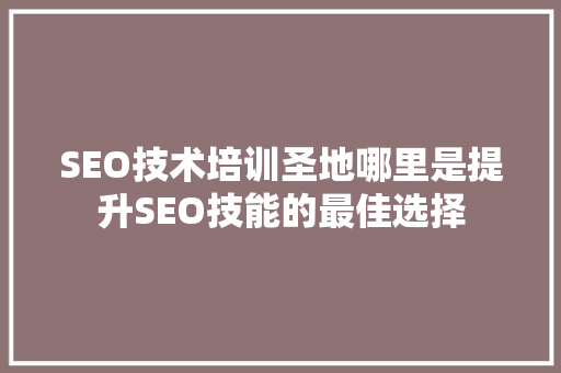 SEO技术培训圣地哪里是提升SEO技能的最佳选择