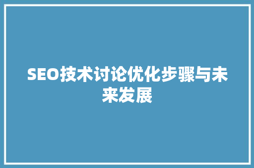 SEO技术讨论优化步骤与未来发展