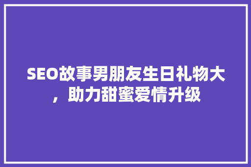 SEO故事男朋友生日礼物大，助力甜蜜爱情升级