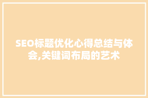 SEO标题优化心得总结与体会,关键词布局的艺术