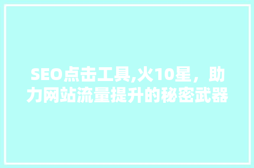 SEO点击工具,火10星，助力网站流量提升的秘密武器