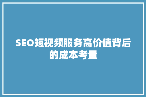 SEO短视频服务高价值背后的成本考量