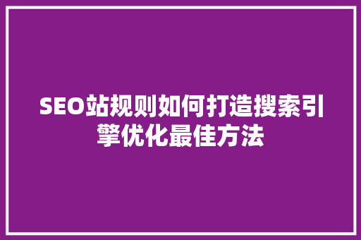 SEO站规则如何打造搜索引擎优化最佳方法
