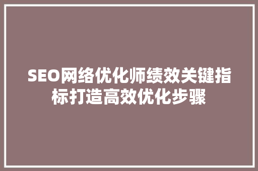 SEO网络优化师绩效关键指标打造高效优化步骤