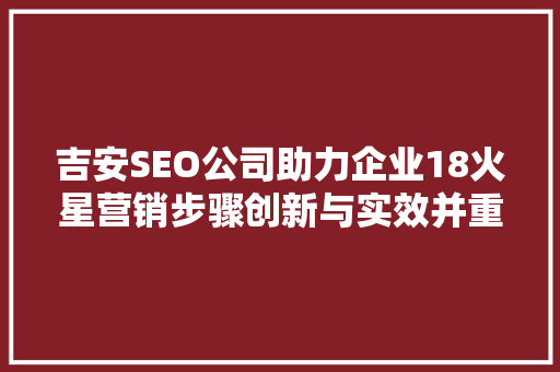 吉安SEO公司助力企业18火星营销步骤创新与实效并重