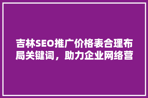 吉林SEO推广价格表合理布局关键词，助力企业网络营销腾飞