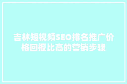 吉林短视频SEO排名推广价格回报比高的营销步骤