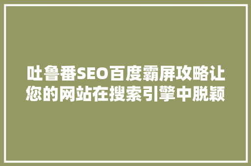 吐鲁番SEO百度霸屏攻略让您的网站在搜索引擎中脱颖而出