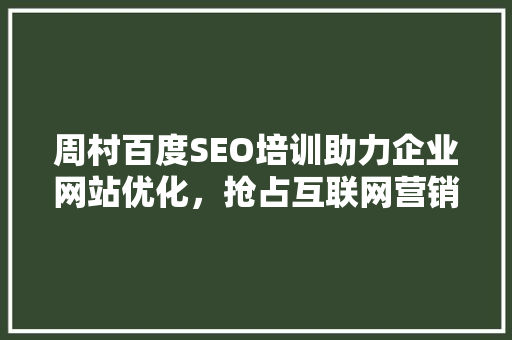 周村百度SEO培训助力企业网站优化，抢占互联网营销制高点