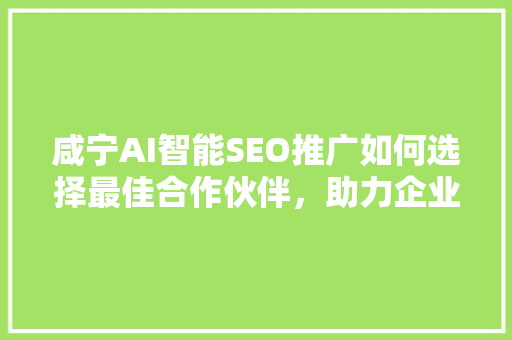 咸宁AI智能SEO推广如何选择最佳合作伙伴，助力企业腾飞
