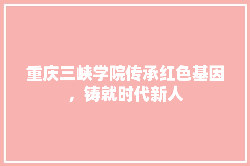 重庆三峡学院传承红色基因，铸就时代新人  第1张