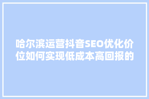 哈尔滨运营抖音SEO优化价位如何实现低成本高回报的抖音营销