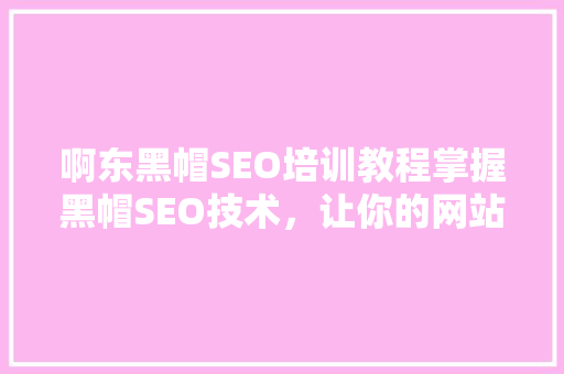 啊东黑帽SEO培训教程掌握黑帽SEO技术，让你的网站快速崛起