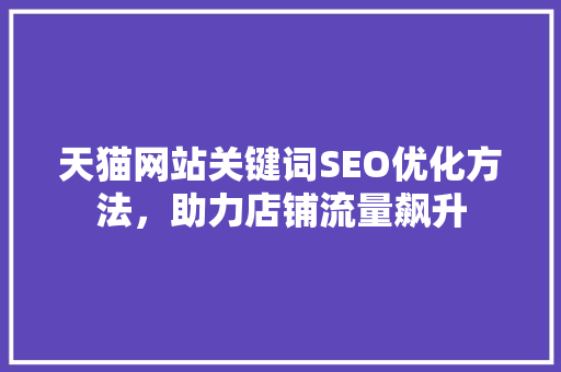 天猫网站关键词SEO优化方法，助力店铺流量飙升
