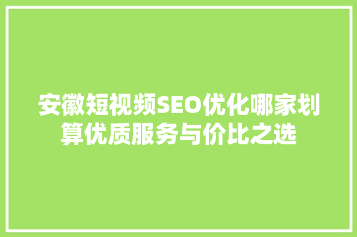 安徽短视频SEO优化哪家划算优质服务与价比之选