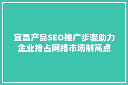 宜昌产品SEO推广步骤助力企业抢占网络市场制高点