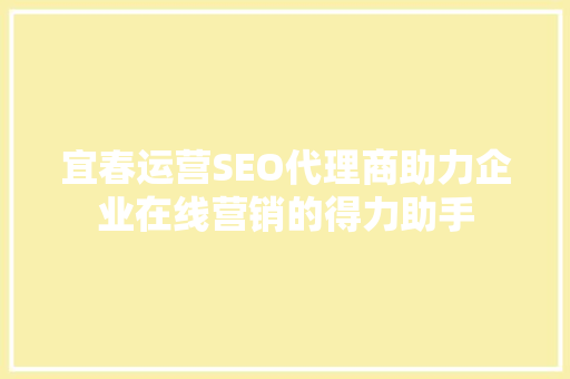 宜春运营SEO代理商助力企业在线营销的得力助手