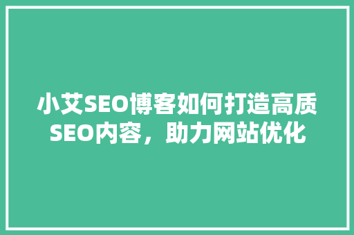 小艾SEO博客如何打造高质SEO内容，助力网站优化