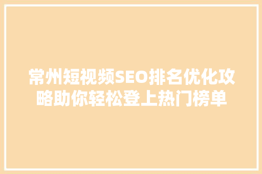 常州短视频SEO排名优化攻略助你轻松登上热门榜单