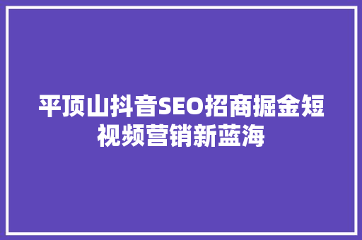 平顶山抖音SEO招商掘金短视频营销新蓝海