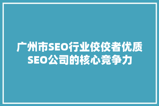 广州市SEO行业佼佼者优质SEO公司的核心竞争力