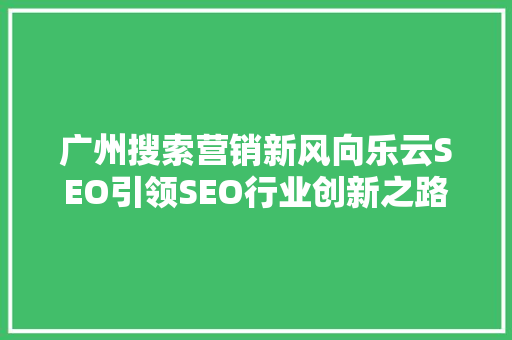 广州搜索营销新风向乐云SEO引领SEO行业创新之路