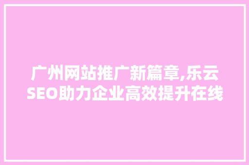 广州网站推广新篇章,乐云SEO助力企业高效提升在线知名度