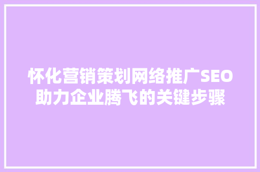 怀化营销策划网络推广SEO助力企业腾飞的关键步骤