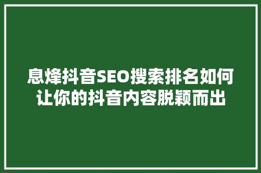 息烽抖音SEO搜索排名如何让你的抖音内容脱颖而出