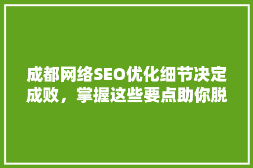 成都网络SEO优化细节决定成败，掌握这些要点助你脱颖而出