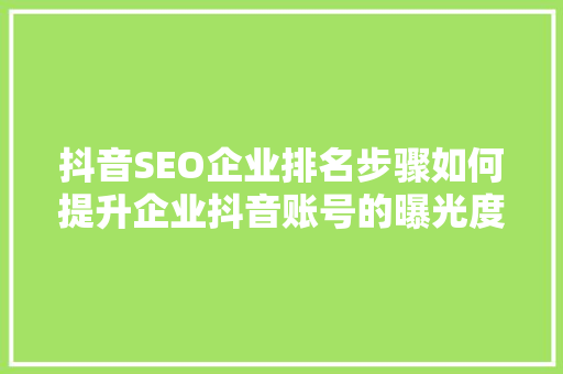抖音SEO企业排名步骤如何提升企业抖音账号的曝光度与影响力