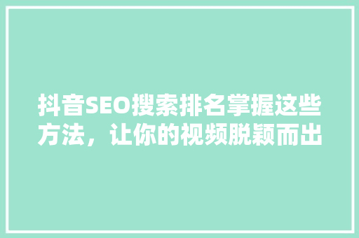 抖音SEO搜索排名掌握这些方法，让你的视频脱颖而出