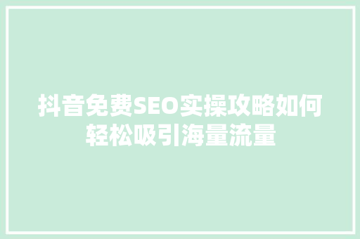 抖音免费SEO实操攻略如何轻松吸引海量流量