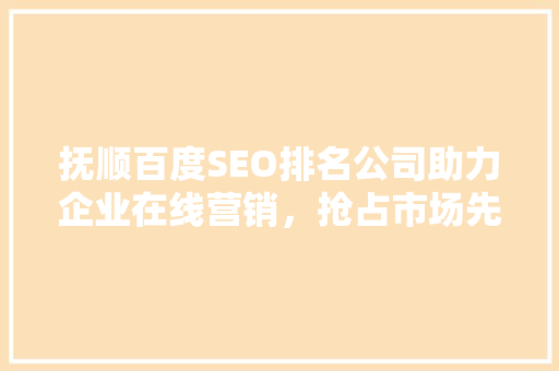 抚顺百度SEO排名公司助力企业在线营销，抢占市场先机