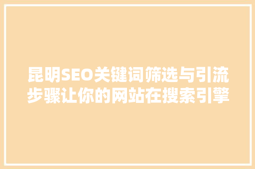 昆明SEO关键词筛选与引流步骤让你的网站在搜索引擎中脱颖而出