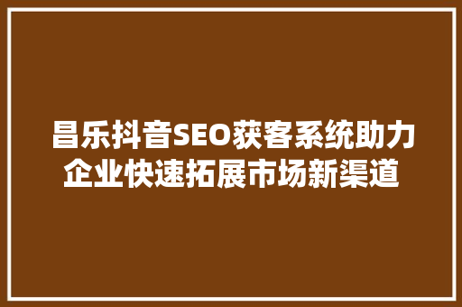 昌乐抖音SEO获客系统助力企业快速拓展市场新渠道