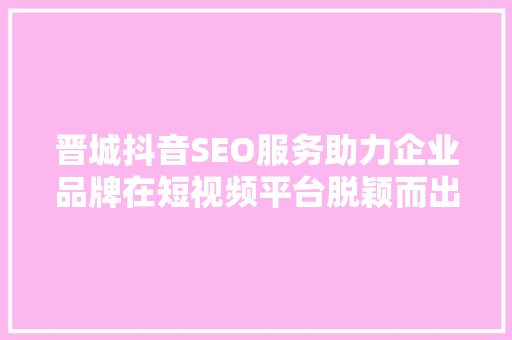 晋城抖音SEO服务助力企业品牌在短视频平台脱颖而出
