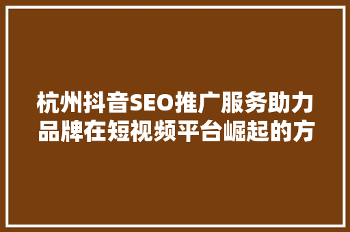 杭州抖音SEO推广服务助力品牌在短视频平台崛起的方法