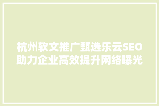 杭州软文推广甄选乐云SEO助力企业高效提升网络曝光度